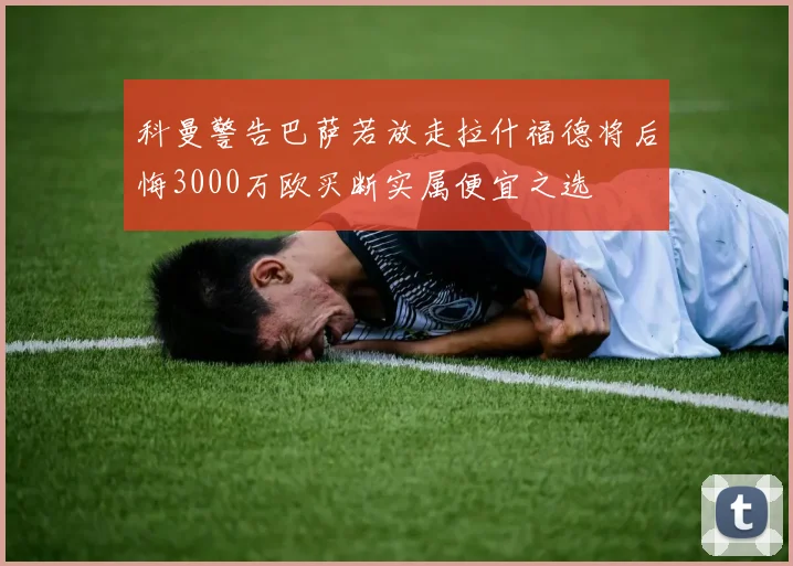 科曼警告巴萨若放走拉什福德将后悔3000万欧买断实属便宜之选