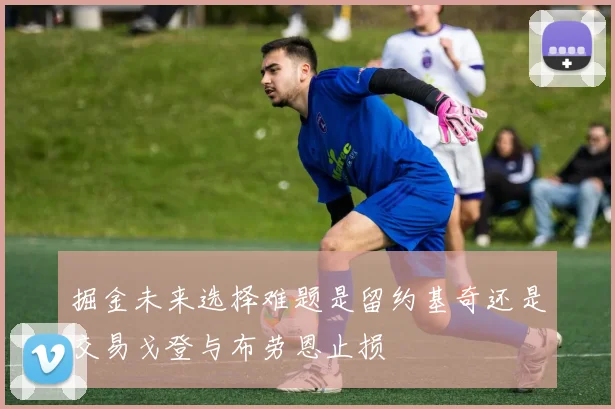 掘金未来选择难题是留约基奇还是交易戈登与布劳恩止损