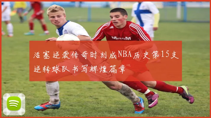 活塞逆袭传奇时刻成NBA历史第15支逆转球队书写辉煌篇章