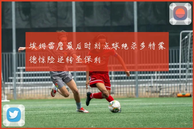 埃姆雷詹最后时刻点球绝杀多特蒙德惊险逆转圣保利