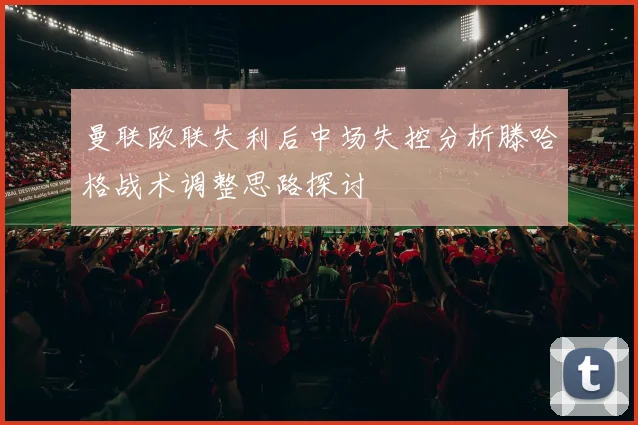 曼联欧联失利后中场失控分析滕哈格战术调整思路探讨