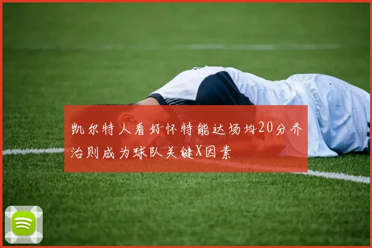 凯尔特人看好怀特能达场均20分乔治则成为球队关键X因素
